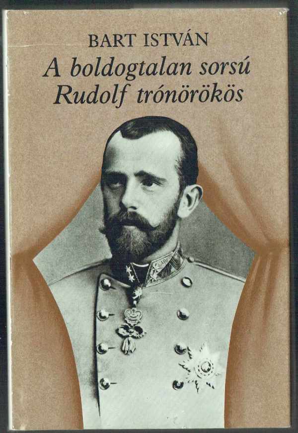 A boldogtalan sorsú Rudolf trónörökös Bart István A boldogtalan sorsú Rudolf trónörökös Bart István