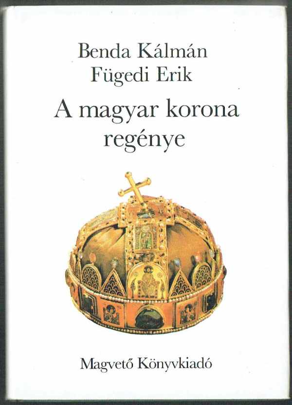 A magyar korona regénye Benda Kálmán, Fügedi Erik A magyar korona regénye Benda Kálmán, Fügedi Erik