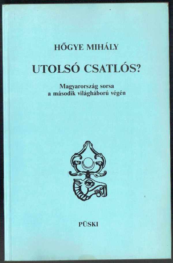 Utolsó csatlós? - Magyarország sorsa a második világháború végén Hőgye Mihály Utolsó csatlós? - Magyarország sorsa a második világháború végén Hőgye Mihály