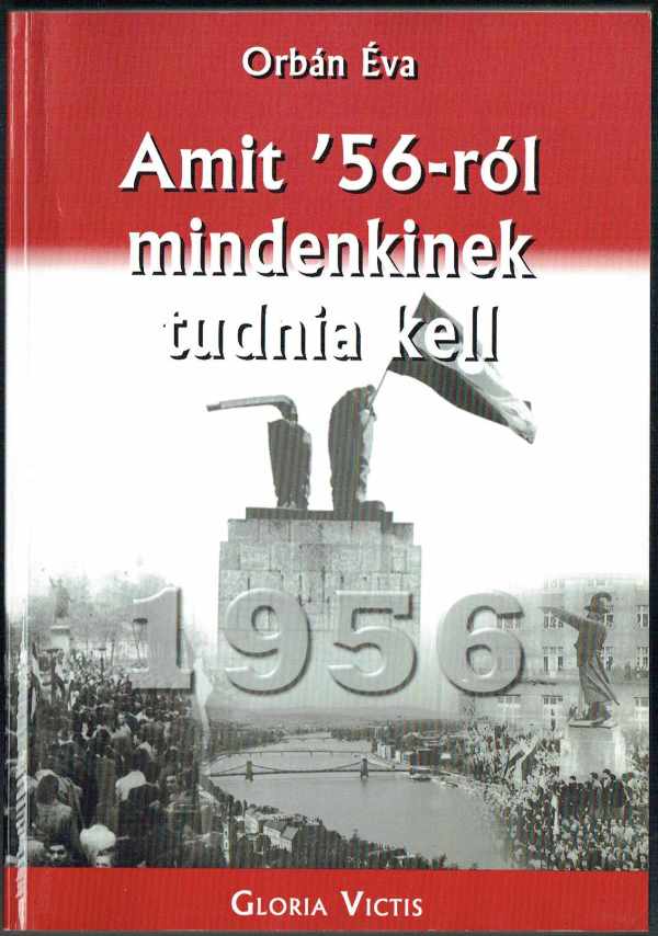 Amit '56-ról mindenkinek tudnia kell Orbán Éva Amit '56-ról mindenkinek tudnia kell Orbán Éva