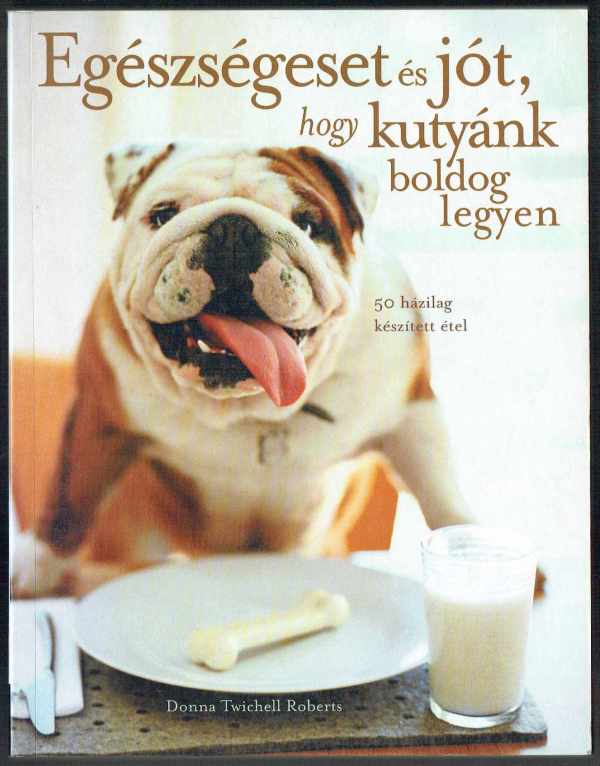 Egészségeset és jót, hogy kutyánk boldog legyen - 50 házilag készített étel Donna Twichell Roberts