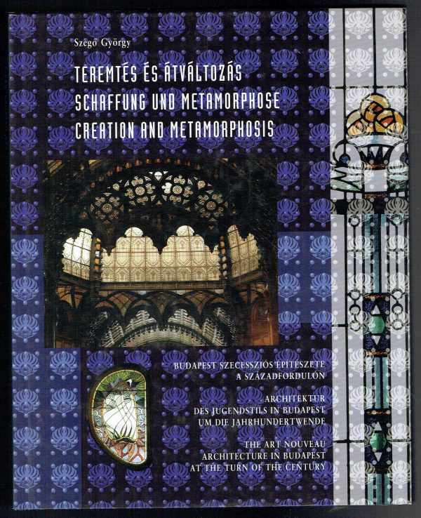 Teremtés és átváltozás -Schaffung und Metamorphose – Creation and metamorphosis – Budapest szecessziós építészete a századfordulón – Architektur des Jugendstils in Budapest – The Art Nouveau architecture in Budapest at the turn of the century Szegő György Teremtés és átváltozás -Schaffung und Metamorphose – Creation and metamorphosis – Budapest szecessziós építészete a századfordulón – Architektur des Jugendstils in Budapest – The Art Nouveau architecture in Budapest at the turn of the century Szegő György