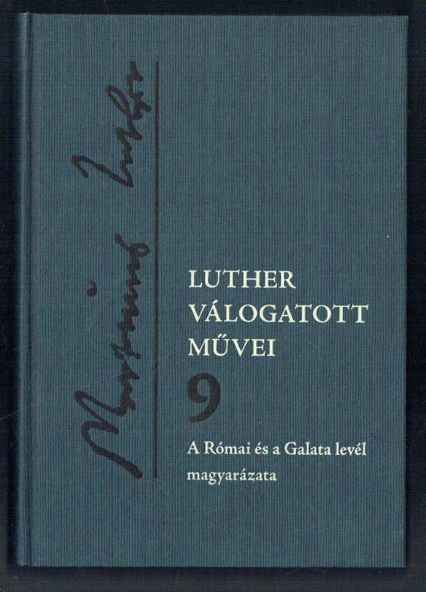 Luther válogatott művei 9. kötet A Római és a Galata levél magyarázata D. Luther Márton Luther válogatott művei 9. kötet A Római és a Galata levél magyarázata D. Luther Márton