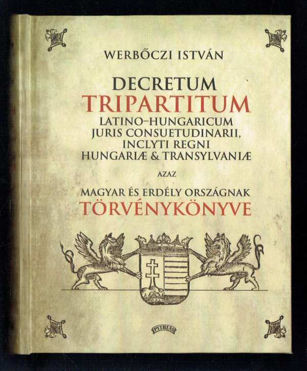Hármaskönyv - Decretum Tripartitum Latino-Hungaricum Juris consuetudinarii, Inclyti Regni Hungariae et Transylvaniae – REPRINT Werbőczi István Hármaskönyv - Decretum Tripartitum Latino-Hungaricum Juris consuetudinarii, Inclyti Regni Hungariae et Transylvaniae – REPRINT Werbőczi István