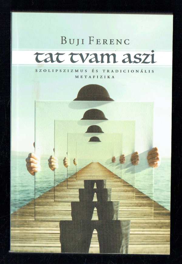 Tat tvam aszi – Szolipszizmus és tradicionális metafizika Buji Ferenc Tat tvam aszi – Szolipszizmus és tradicionális metafizika Buji Ferenc