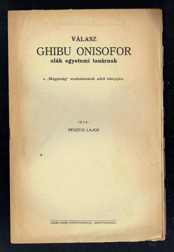 Válasz Ghibu Onisofor oláh egyetemi tanárnak a „Magyarság” munkatársának adott interjujára RENDKÍVÜL RITKA PÉLDÁNY Reszegi Lajos Válasz Ghibu Onisofor oláh egyetemi tanárnak a „Magyarság” munkatársának adott interjujára RENDKÍVÜL RITKA PÉLDÁNY Reszegi Lajos