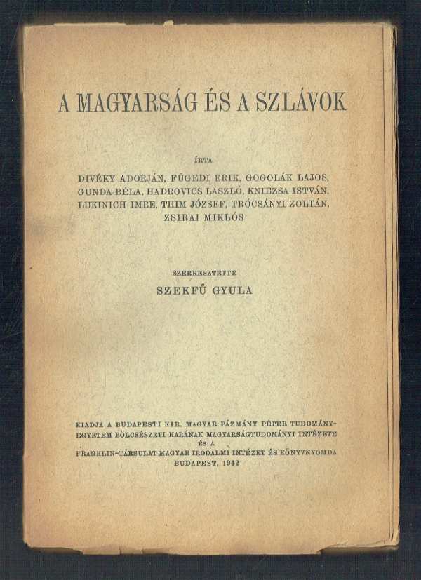 A magyarság és a szlávok Divéky Adorján, Fügedi Erik, Gogolák Lajos, Gunda Béla, Hadrovics László, Kniezsa István, Lukinich Imre, Thim József, Trócsányi Zoltán, Zsirai Miklós Szekfű Gyula A magyarság és a szlávok Divéky Adorján, Fügedi Erik, Gogolák Lajos, Gunda Béla, Hadrovics László, Kniezsa István, Lukinich Imre, Thim József, Trócsányi Zoltán, Zsirai Miklós Szekfű Gyula